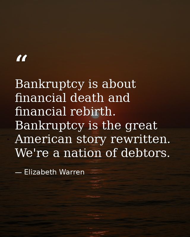 Bankruptcy is about financial death and financial rebirth. Bankruptcy is the great American story rewritten. We're a nat — Elizabeth Warren