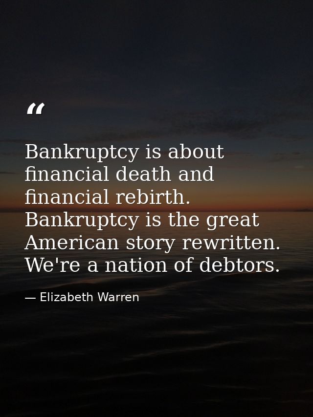 Bankruptcy is about financial death and financial rebirth. Bankruptcy is the great American story rewritten. We're a nat — Elizabeth Warren
