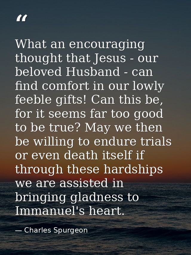 What an encouraging thought that Jesus - our beloved Husband - can find comfort in our lowly feeble gifts! Can this be,  — Charles Spurgeon