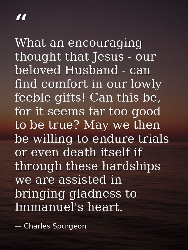 What an encouraging thought that Jesus - our beloved Husband - can find comfort in our lowly feeble gifts! Can this be,  — Charles Spurgeon