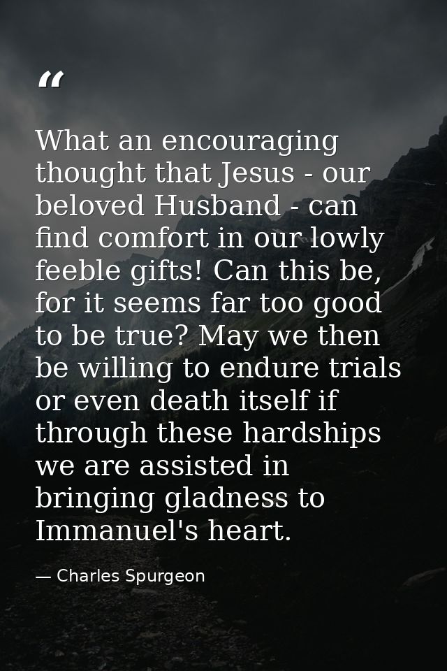 What an encouraging thought that Jesus - our beloved Husband - can find comfort in our lowly feeble gifts! Can this be,  — Charles Spurgeon