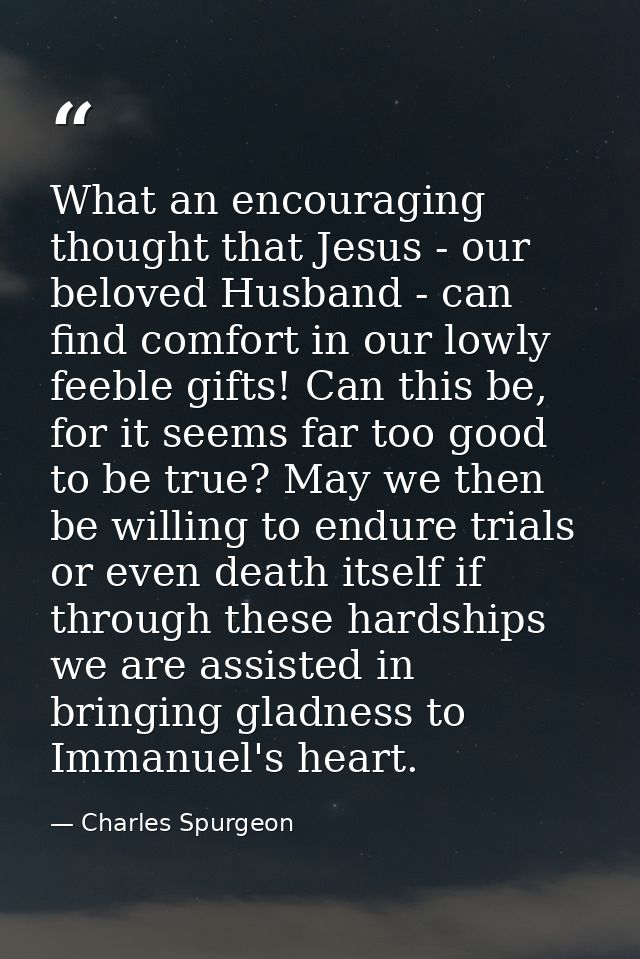 What an encouraging thought that Jesus - our beloved Husband - can find comfort in our lowly feeble gifts! Can this be,  — Charles Spurgeon