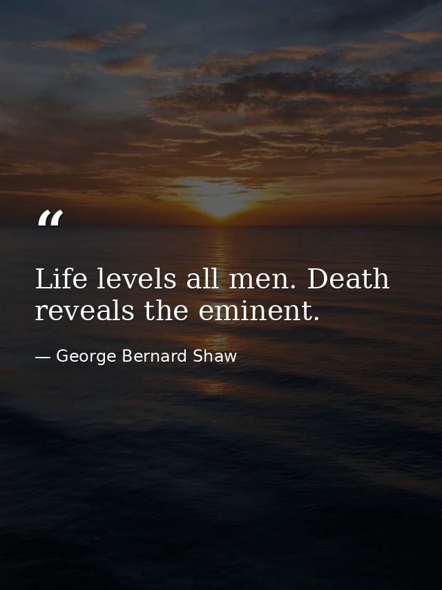 Life levels all men. Death reveals the eminent. — George Bernard Shaw