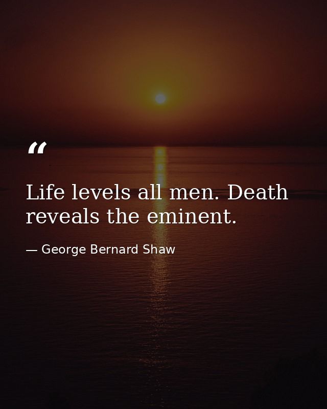 Life levels all men. Death reveals the eminent. — George Bernard Shaw
