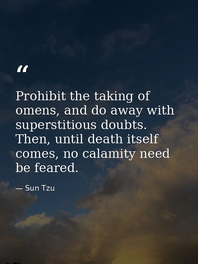 Prohibit the taking of omens, and do away with superstitious doubts. Then, until death itself comes, no calamity need be — Sun Tzu