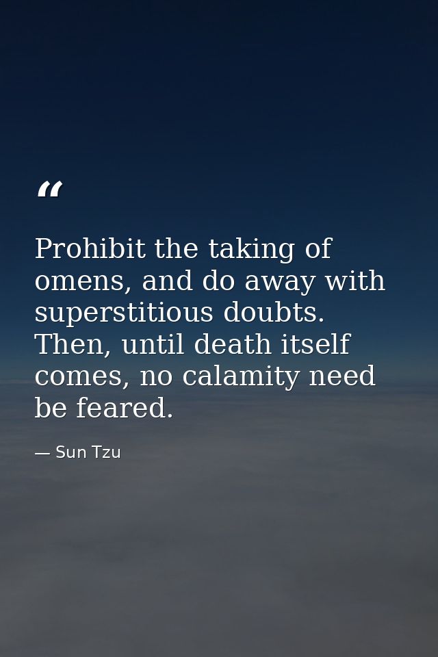 Prohibit the taking of omens, and do away with superstitious doubts. Then, until death itself comes, no calamity need be — Sun Tzu