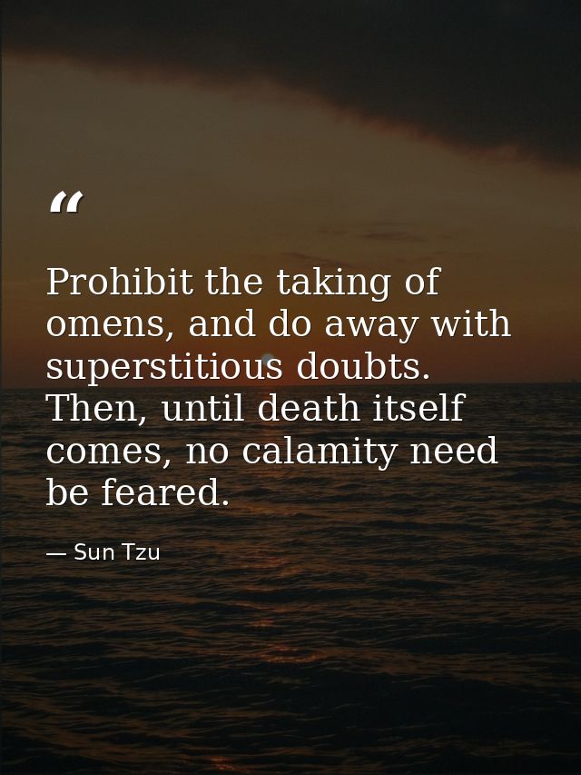Prohibit the taking of omens, and do away with superstitious doubts. Then, until death itself comes, no calamity need be — Sun Tzu