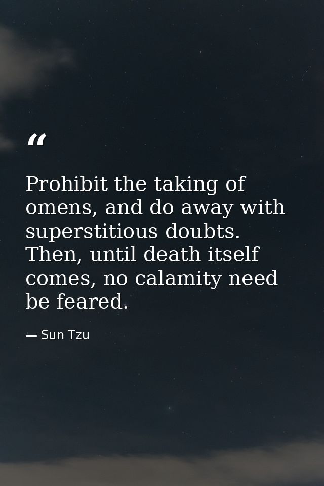 Prohibit the taking of omens, and do away with superstitious doubts. Then, until death itself comes, no calamity need be — Sun Tzu