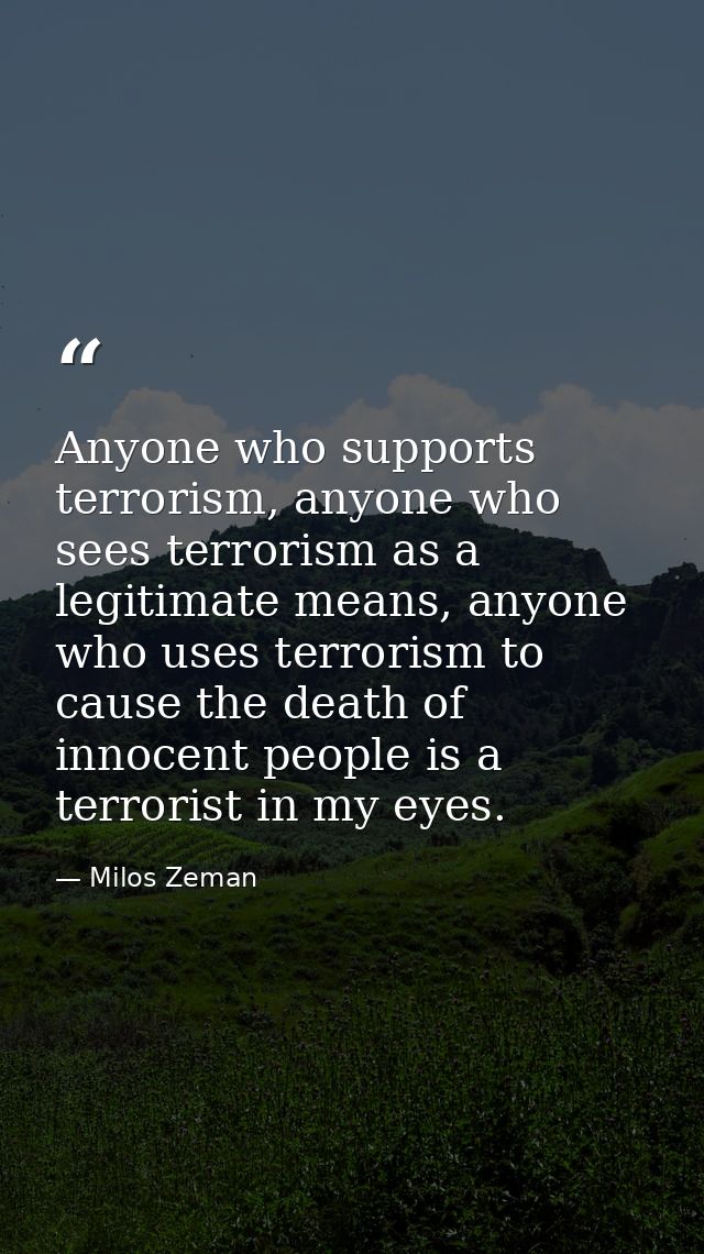 Anyone who supports terrorism, anyone who sees terrorism as a legitimate means, anyone who uses terrorism to cause the d — Milos Zeman