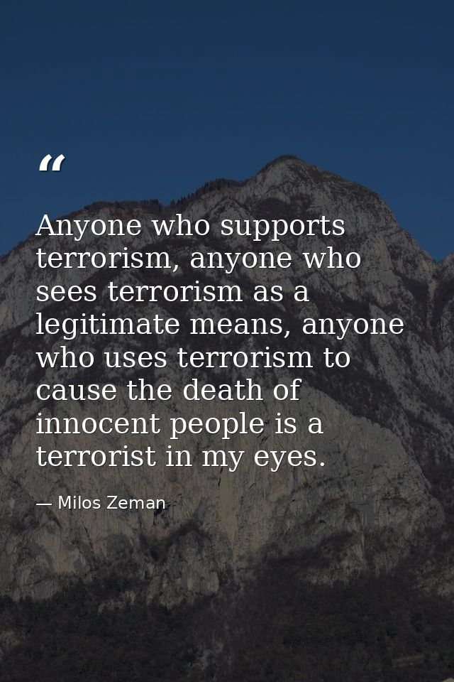 Anyone who supports terrorism, anyone who sees terrorism as a legitimate means, anyone who uses terrorism to cause the d — Milos Zeman