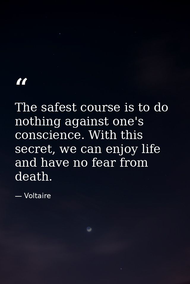 The safest course is to do nothing against one's conscience. With this secret, we can enjoy life and have no fear from d — Voltaire