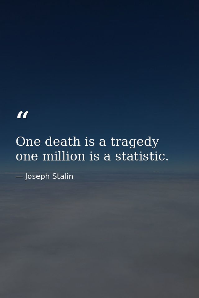 One death is a tragedy one million is a statistic. — Joseph Stalin