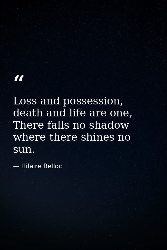 Loss and possession, death and life are one, There falls no shadow where there shines no sun. — Hilaire Belloc
