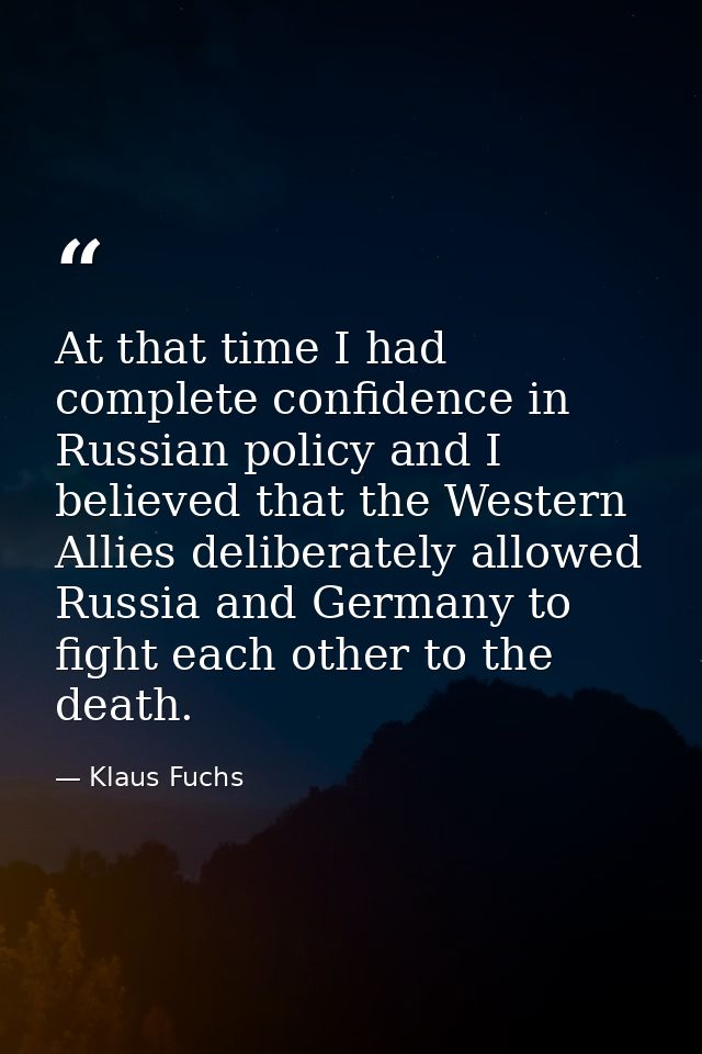 At that time I had complete confidence in Russian policy and I believed that the Western Allies deliberately allowed Rus — Klaus Fuchs