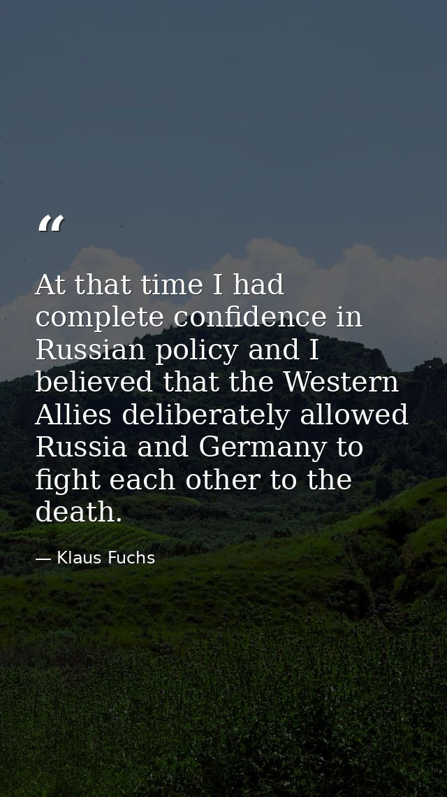 At that time I had complete confidence in Russian policy and I believed that the Western Allies deliberately allowed Rus — Klaus Fuchs