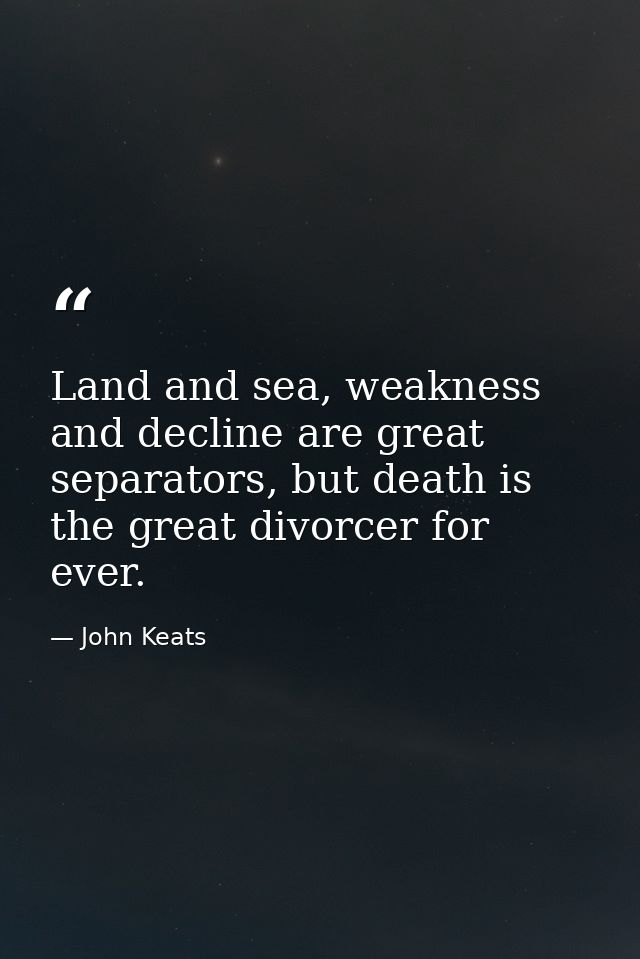 Land and sea, weakness and decline are great separators, but death is the great divorcer for ever. — John Keats