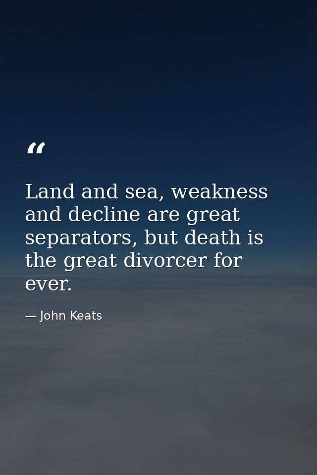 Land and sea, weakness and decline are great separators, but death is the great divorcer for ever. — John Keats