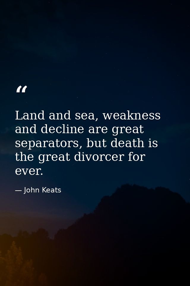 Land and sea, weakness and decline are great separators, but death is the great divorcer for ever. — John Keats
