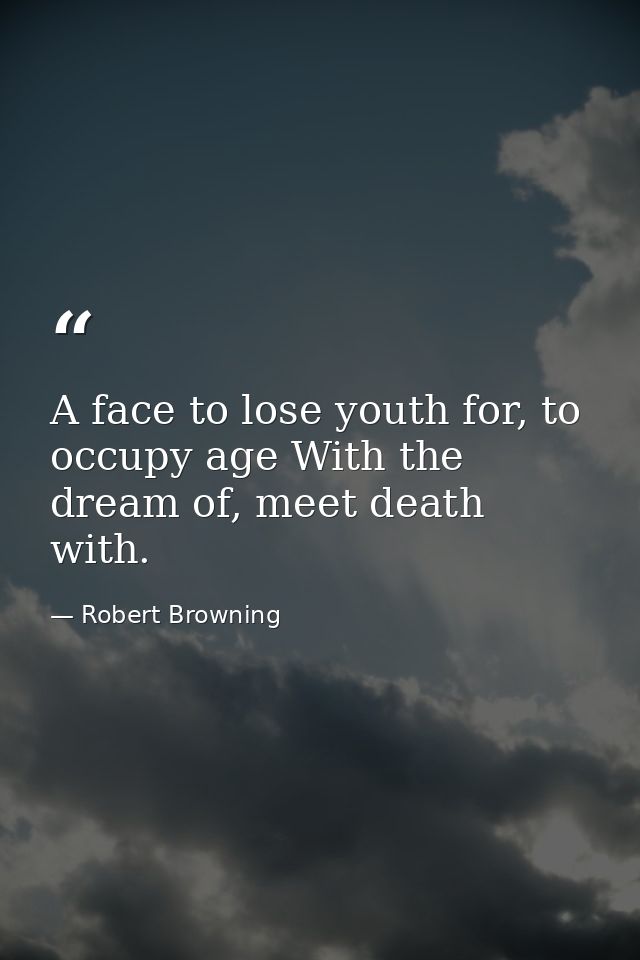 A face to lose youth for, to occupy age With the dream of, meet death with. — Robert Browning