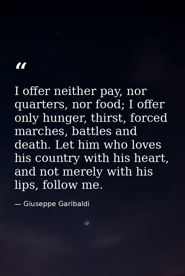 I offer neither pay, nor quarters, nor food; I offer only hunger, thirst, forced marches, battles and death. Let him who — Giuseppe Garibaldi