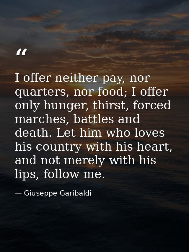 I offer neither pay, nor quarters, nor food; I offer only hunger, thirst, forced marches, battles and death. Let him who — Giuseppe Garibaldi
