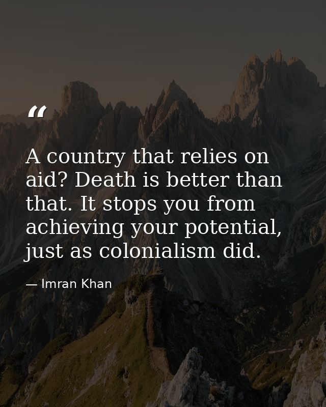 A country that relies on aid? Death is better than that. It stops you from achieving your potential, just as colonialism — Imran Khan