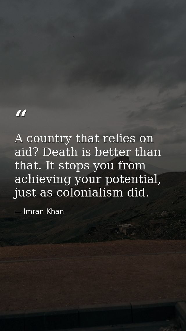 A country that relies on aid? Death is better than that. It stops you from achieving your potential, just as colonialism — Imran Khan