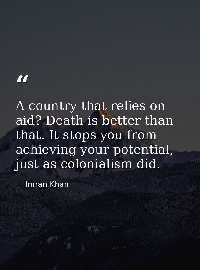 A country that relies on aid? Death is better than that. It stops you from achieving your potential, just as colonialism — Imran Khan