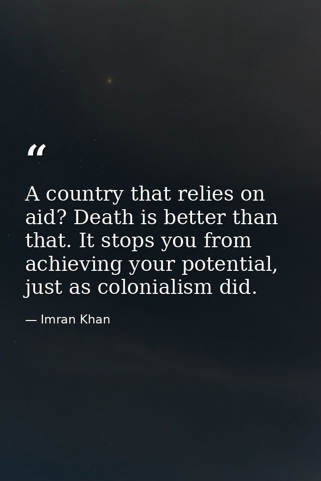 A country that relies on aid? Death is better than that. It stops you from achieving your potential, just as colonialism — Imran Khan