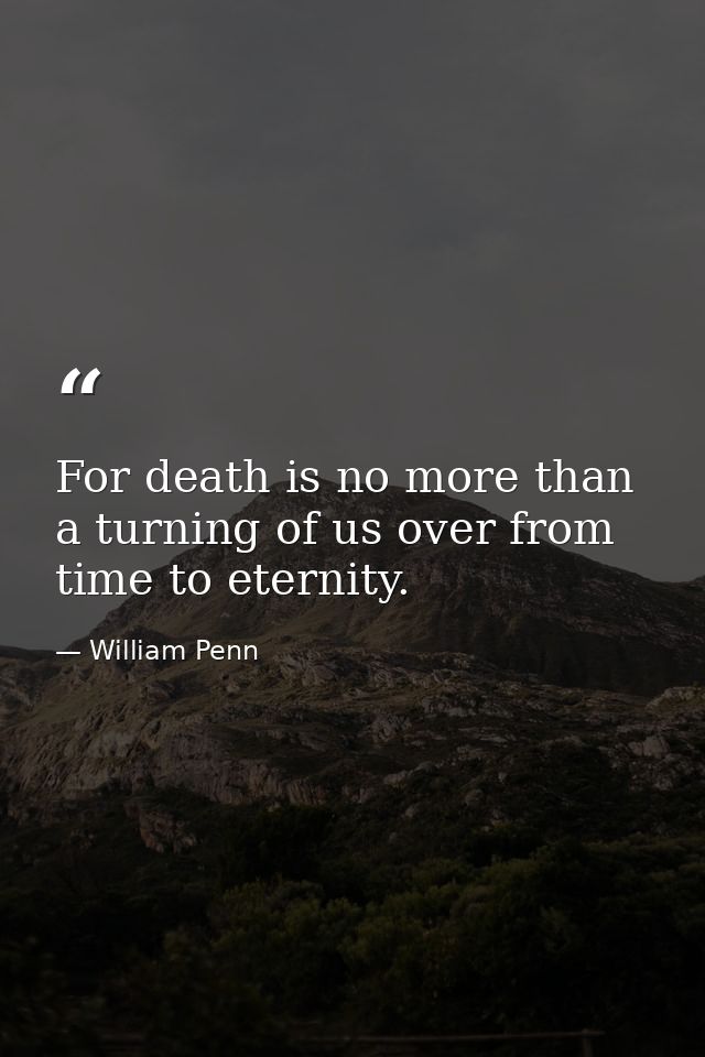 For death is no more than a turning of us over from time to eternity. — William Penn