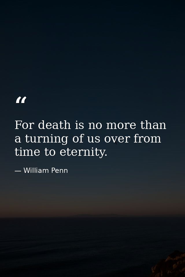 For death is no more than a turning of us over from time to eternity. — William Penn