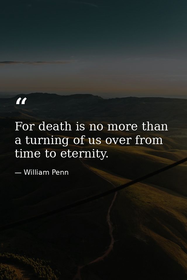For death is no more than a turning of us over from time to eternity. — William Penn