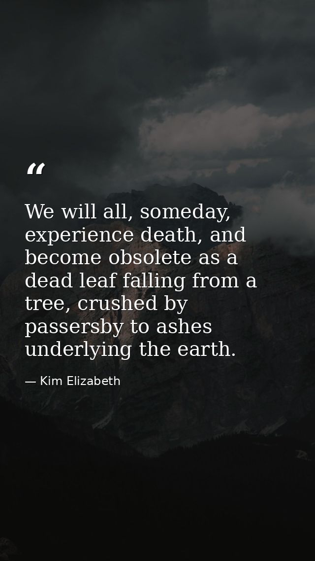 We will all, someday, experience death, and become obsolete as a dead leaf falling from a tree, crushed by passersby to  — Kim Elizabeth