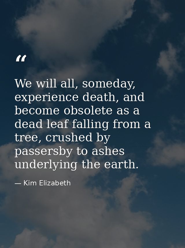 We will all, someday, experience death, and become obsolete as a dead leaf falling from a tree, crushed by passersby to  — Kim Elizabeth