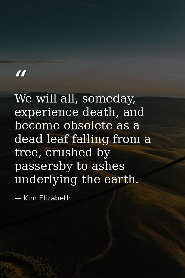 We will all, someday, experience death, and become obsolete as a dead leaf falling from a tree, crushed by passersby to  — Kim Elizabeth