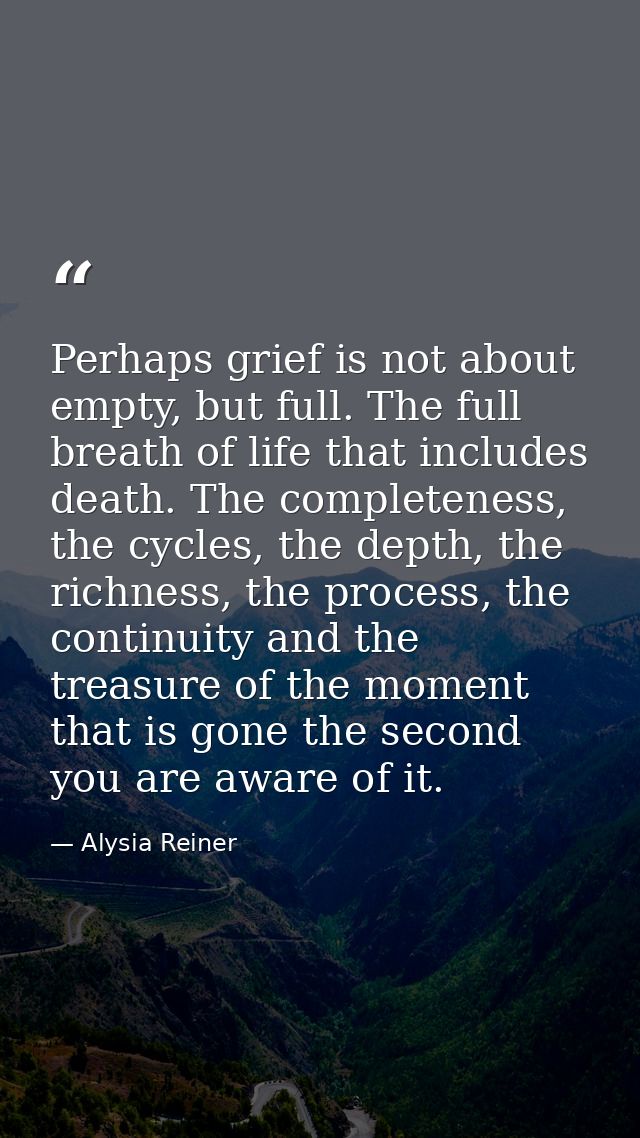Perhaps grief is not about empty, but full. The full breath of life that includes death. The completeness, the cycles, t — Alysia Reiner