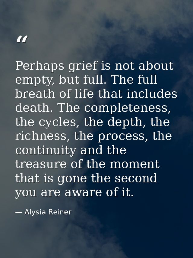 Perhaps grief is not about empty, but full. The full breath of life that includes death. The completeness, the cycles, t — Alysia Reiner