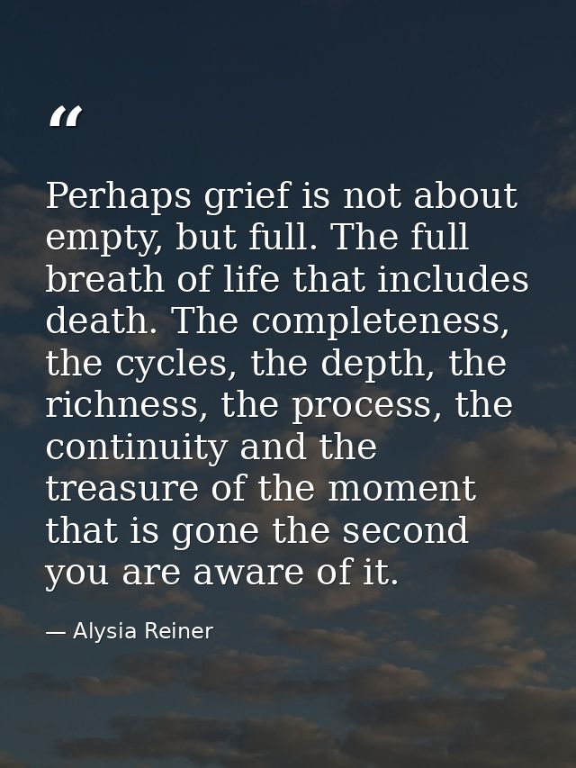 Perhaps grief is not about empty, but full. The full breath of life that includes death. The completeness, the cycles, t — Alysia Reiner