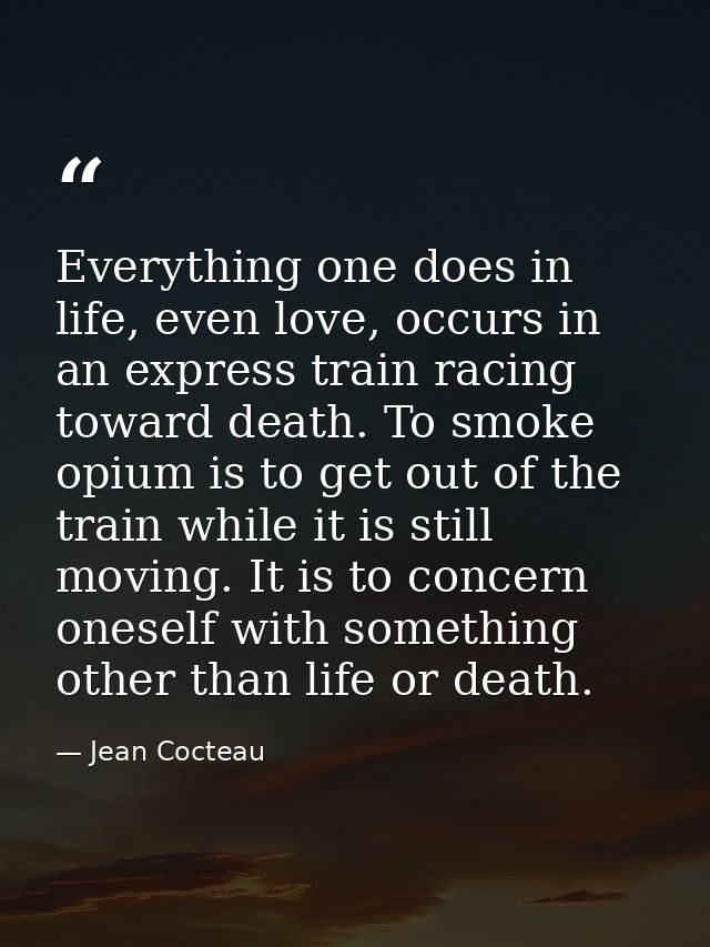 Everything one does in life, even love, occurs in an express train racing toward death. To smoke opium is to get out of  — Jean Cocteau