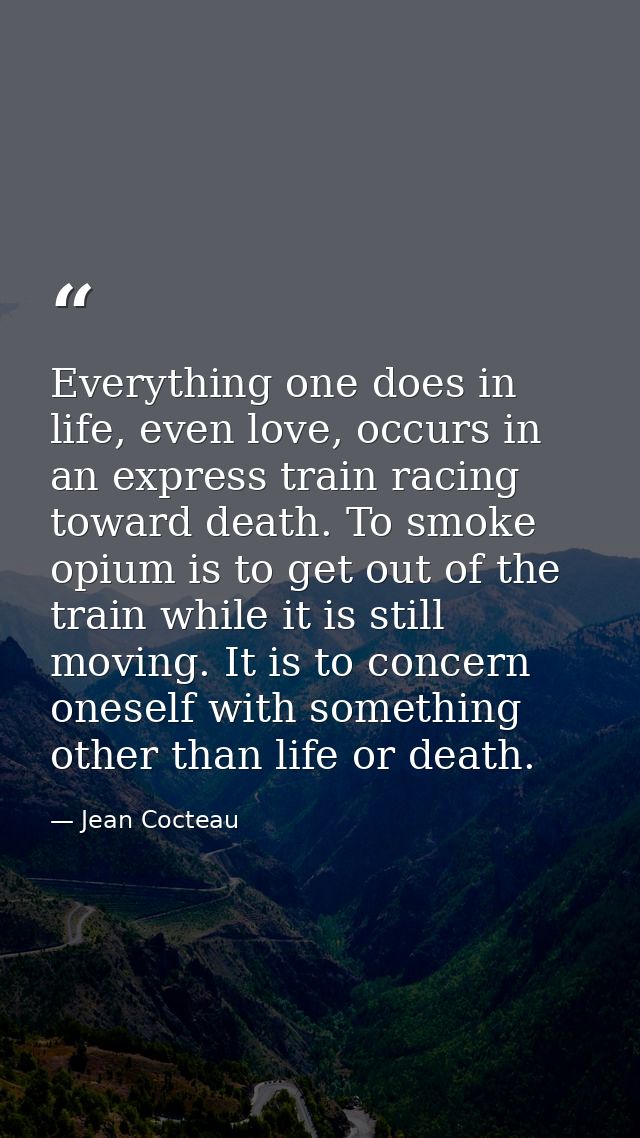 Everything one does in life, even love, occurs in an express train racing toward death. To smoke opium is to get out of  — Jean Cocteau