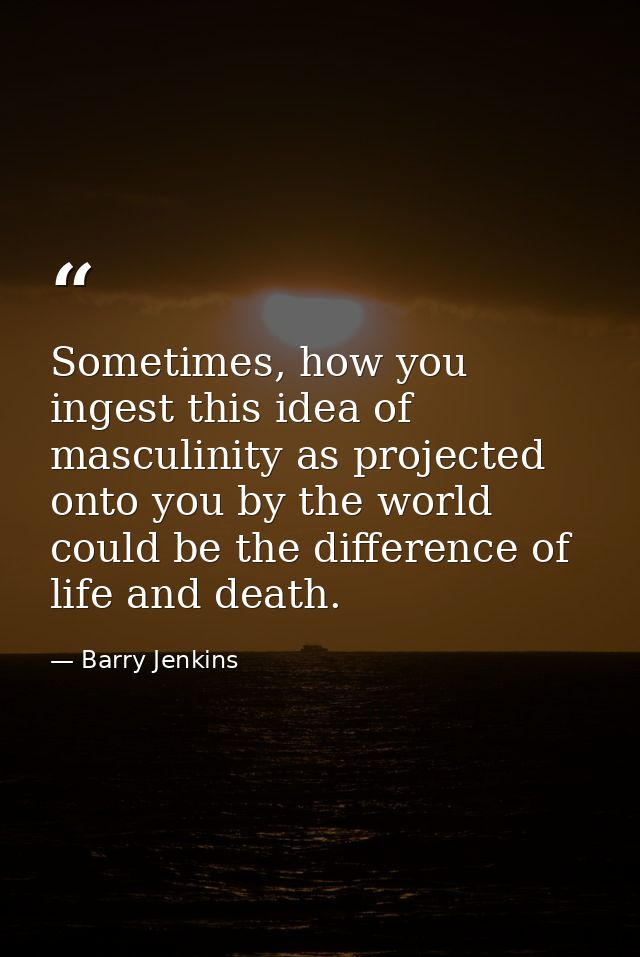 Sometimes, how you ingest this idea of masculinity as projected onto you by the world could be the difference of life an — Barry Jenkins