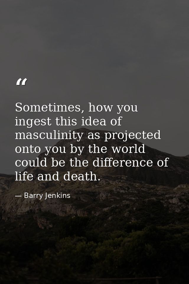Sometimes, how you ingest this idea of masculinity as projected onto you by the world could be the difference of life an — Barry Jenkins