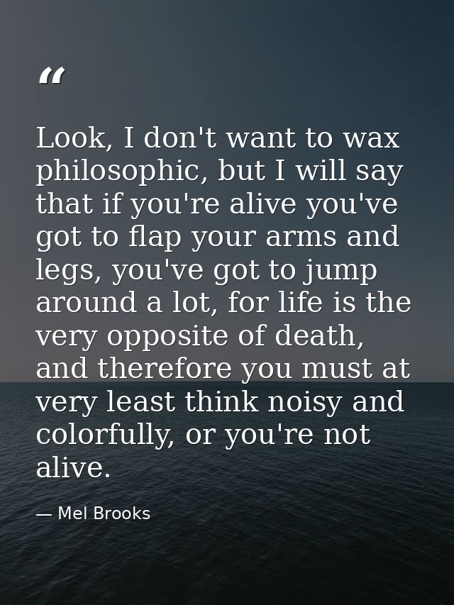 Look, I don't want to wax philosophic, but I will say that if you're alive you've got to flap your arms and legs, you've — Mel Brooks
