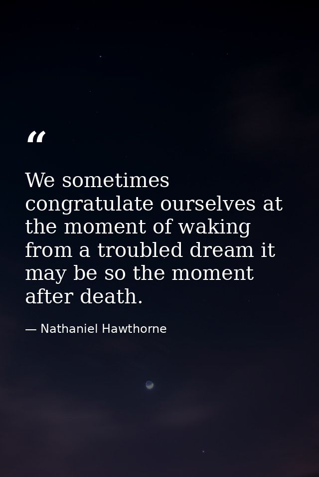We sometimes congratulate ourselves at the moment of waking from a troubled dream it may be so the moment after death. — Nathaniel Hawthorne