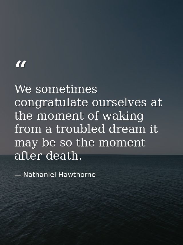 We sometimes congratulate ourselves at the moment of waking from a troubled dream it may be so the moment after death. — Nathaniel Hawthorne