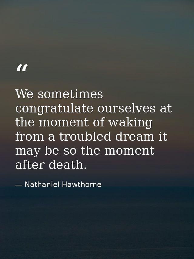 We sometimes congratulate ourselves at the moment of waking from a troubled dream it may be so the moment after death. — Nathaniel Hawthorne