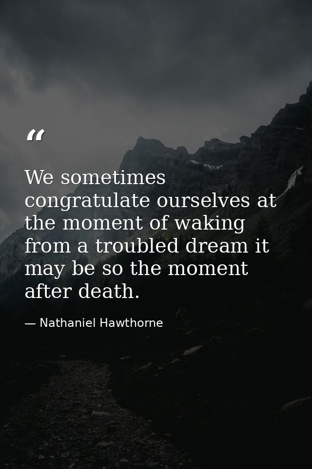 We sometimes congratulate ourselves at the moment of waking from a troubled dream it may be so the moment after death. — Nathaniel Hawthorne
