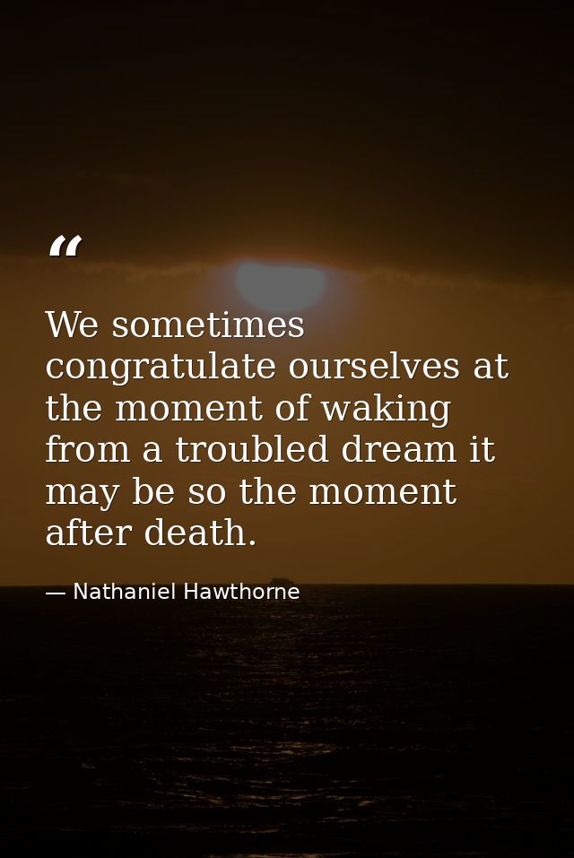 We sometimes congratulate ourselves at the moment of waking from a troubled dream it may be so the moment after death. — Nathaniel Hawthorne