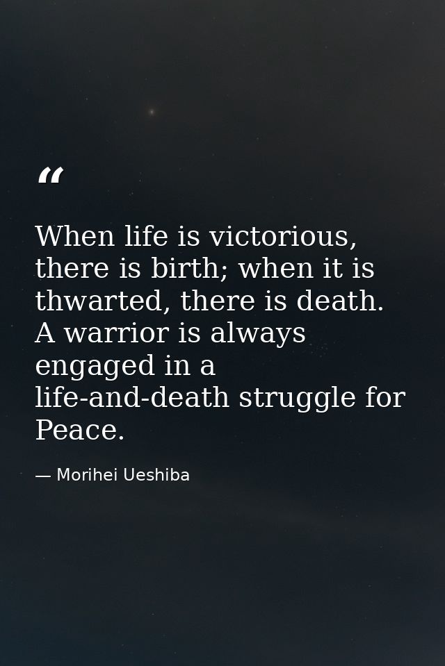 When life is victorious, there is birth; when it is thwarted, there is death. A warrior is always engaged in a life-and- — Morihei Ueshiba