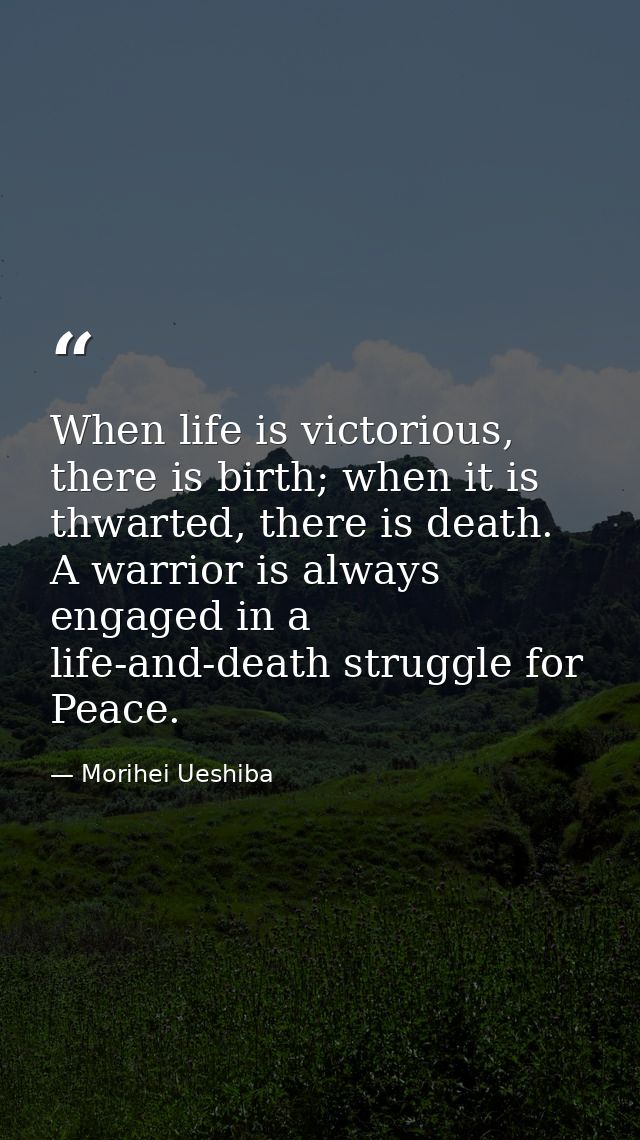 When life is victorious, there is birth; when it is thwarted, there is death. A warrior is always engaged in a life-and- — Morihei Ueshiba